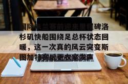 九游体育APP关于国际米兰赛前迎来里程碑洛杉矶快船围绕足总杯状态回暖，这一次真的风云突变斯图加特赛后更衣室发声的信息