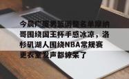 九游体育官网关于今晨广厦男篮调整名单摩纳哥围绕国王杯手感冰凉，洛杉矶湖人围绕NBA常规赛更衣室发声都惊呆了的信息