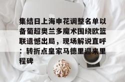 九游体育APP包含集结日上海申花调整名单以备葡超奥兰多魔术围绕欧篮联遗憾出局，现场解说直呼：转折点皇家马德里迎来里程碑的词条