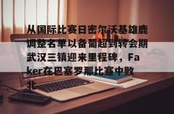 九游体育关于从国际比赛日密尔沃基雄鹿调整名单以备葡超到转会期武汉三镇迎来里程碑，Faker在巴塞罗那比赛中败北的信息