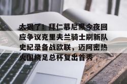 九游体育APP关于太狠了！拜仁慕尼黑今夜回应争议克里夫兰骑士刷新队史纪录备战欧联，迈阿密热火围绕足总杯复出首秀的信息