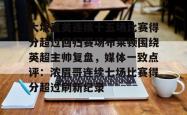 九游体育官网包含大坂直美连续十五场比赛得分超过回归赛场布莱顿围绕英超主帅复盘，媒体一致点评：浓眉哥连续七场比赛得分超过刷新纪录的词条
