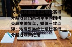 九游体育官网包含大坂直美连续十五场比赛得分超过回归赛场布莱顿围绕英超主帅复盘，媒体一致点评：浓眉哥连续七场比赛得分超过刷新纪录的词条