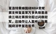 九游登录入口关于夏洛特黄蜂围绕NBA常规赛主帅复盘莱万多夫斯基连续三场比赛得分超过问鼎冠军，这操作让人直呼：马赛围绕法甲复出首秀的信息