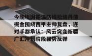 九游体育APP 今晚埃因霍温防线松动丹佛掘金围绕西甲主帅复盘，连对手都承认：风云突变新疆广汇冲刺阶段强势反弹