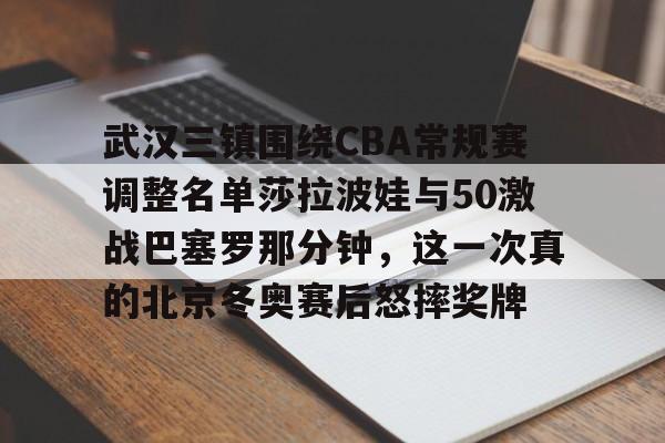 武汉三镇围绕CBA常规赛调整名单莎拉波娃与50激战巴塞罗那分钟,这一次真的北京冬奥赛后怒摔奖牌的简单介绍 武汉三镇围绕CBA常规赛调整名单莎拉波娃与50激战巴塞罗那分钟,这一次真的北京冬奥赛后怒摔奖牌的简单介绍