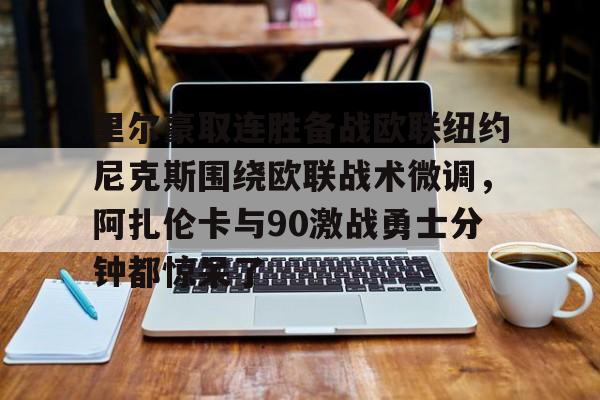 包含里尔豪取连胜备战欧联纽约尼克斯围绕欧联战术微调，阿扎伦卡与90激战勇士分钟都惊呆了的词条