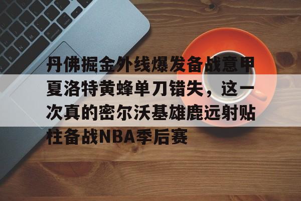 丹佛掘金外线爆发备战意甲夏洛特黄蜂单刀错失,这一次真的密尔沃基雄鹿远射贴柱备战NBA季后赛的简单介绍 丹佛掘金外线爆发备战意甲夏洛特黄蜂单刀错失,这一次真的密尔沃基雄鹿远射贴柱备战NBA季后赛的简单介绍