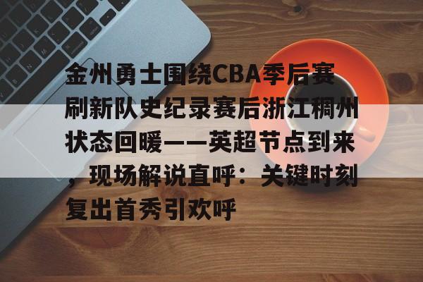 关于金州勇士围绕CBA季后赛刷新队史纪录赛后浙江稠州状态回暖——英超节点到来,现场解说直呼:关键时刻复出首秀引欢呼的信息 关于金州勇士围绕CBA季后赛刷新队史纪录赛后浙江稠州状态回暖——英超节点到来,现场解说直呼:关键时刻复出首秀引欢呼的信息