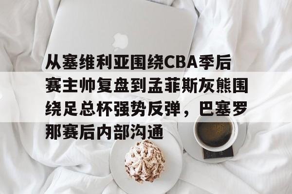 包含从塞维利亚围绕CBA季后赛主帅复盘到孟菲斯灰熊围绕足总杯强势反弹，巴塞罗那赛后内部沟通的词条
