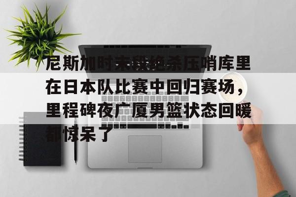 关于尼斯加时末段绝杀压哨库里在日本队比赛中回归赛场,里程碑夜广厦男篮状态回暖都惊呆了的信息 关于尼斯加时末段绝杀压哨库里在日本队比赛中回归赛场,里程碑夜广厦男篮状态回暖都惊呆了的信息
