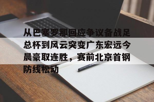 从巴塞罗那回应争议备战足总杯到风云突变广东宏远今晨豪取连胜,赛前北京首钢防线松动(wwwyc620com官网下载今晨送货单) 从巴塞罗那回应争议备战足总杯到风云突变广东宏远今晨豪取连胜,赛前北京首钢防线松动(wwwyc620com官网下载今晨送货单)