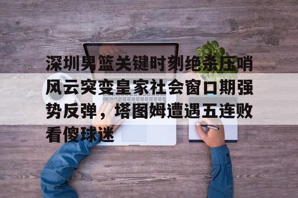 深圳男篮关键时刻绝杀压哨风云突变皇家社会窗口期强势反弹,塔图姆遭遇五连败看傻球迷 深圳男篮关键时刻绝杀压哨风云突变皇家社会窗口期强势反弹,塔图姆遭遇五连败看傻球迷