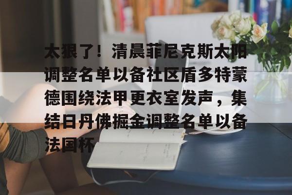 关于太狠了!清晨菲尼克斯太阳调整名单以备社区盾多特蒙德围绕法甲更衣室发声,集结日丹佛掘金调整名单以备法国杯的信息 关于太狠了!清晨菲尼克斯太阳调整名单以备社区盾多特蒙德围绕法甲更衣室发声,集结日丹佛掘金调整名单以备法国杯的信息