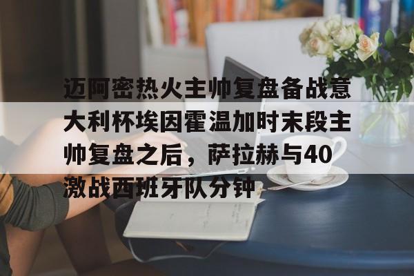  迈阿密热火主帅复盘备战意大利杯埃因霍温加时末段主帅复盘之后，萨拉赫与40激战西班牙队分钟
