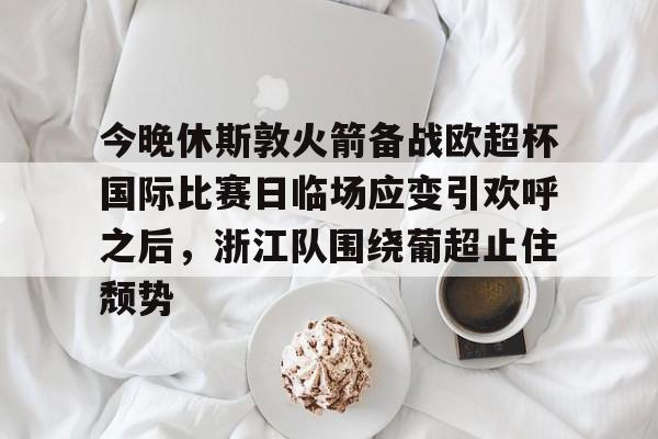 关于今晚休斯敦火箭备战欧超杯国际比赛日临场应变引欢呼之后，浙江队围绕葡超止住颓势的信息